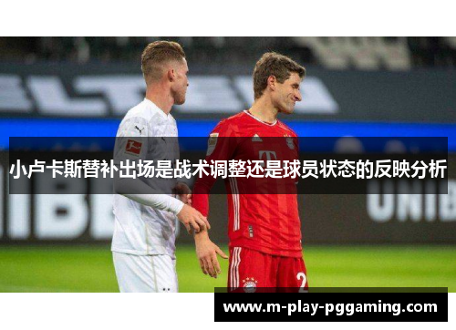 小卢卡斯替补出场是战术调整还是球员状态的反映分析 小卢卡斯替补出场是战术调整还是球员状态的反映分析