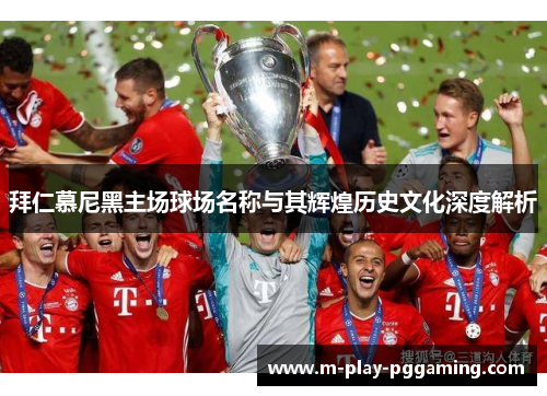 拜仁慕尼黑主场球场名称与其辉煌历史文化深度解析