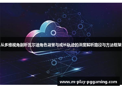 从多维视角剖析瓦尔迪角色背景与成长轨迹的深度解析路径与方法框架