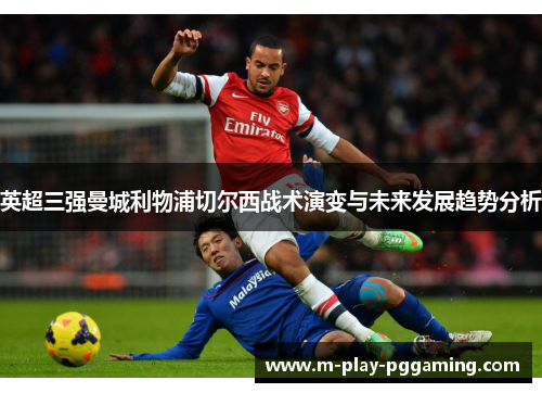 英超三强曼城利物浦切尔西战术演变与未来发展趋势分析