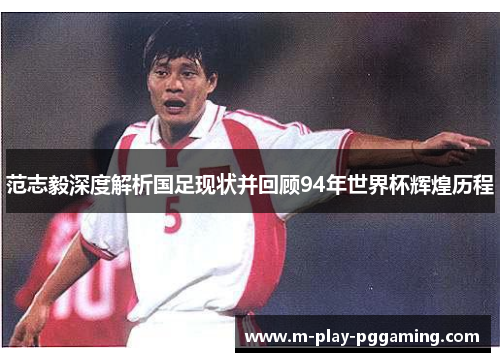 范志毅深度解析国足现状并回顾94年世界杯辉煌历程