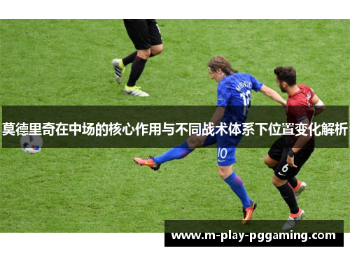 莫德里奇在中场的核心作用与不同战术体系下位置变化解析