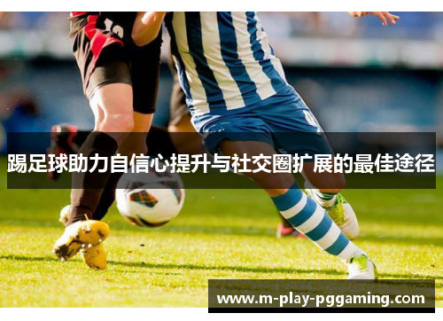 踢足球助力自信心提升与社交圈扩展的最佳途径