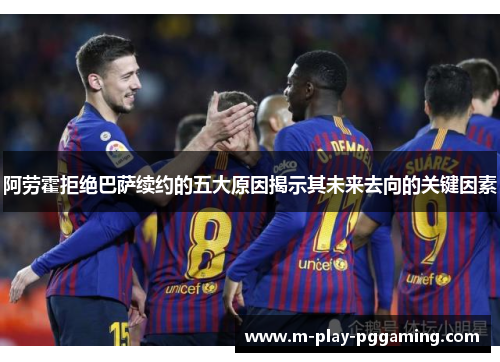 阿劳霍拒绝巴萨续约的五大原因揭示其未来去向的关键因素 阿劳霍拒绝巴萨续约的五大原因揭示其未来去向的关键因素