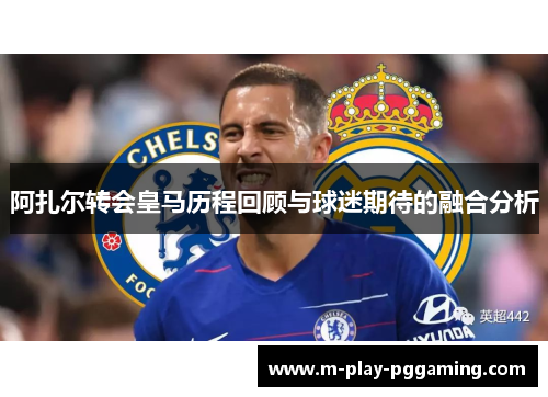 阿扎尔转会皇马历程回顾与球迷期待的融合分析 阿扎尔转会皇马历程回顾与球迷期待的融合分析
