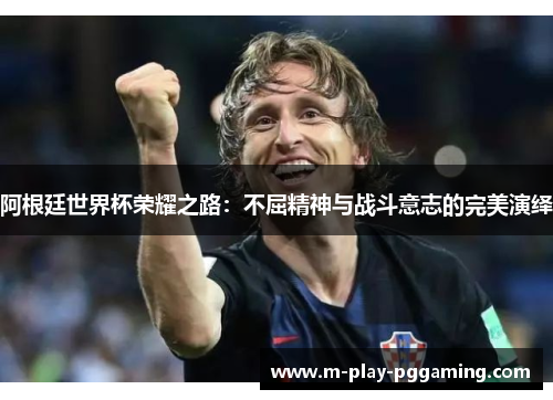 阿根廷世界杯荣耀之路:不屈精神与战斗意志的完美演绎 阿根廷世界杯荣耀之路:不屈精神与战斗意志的完美演绎