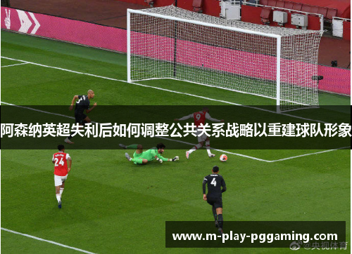 阿森纳英超失利后如何调整公共关系战略以重建球队形象