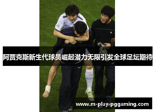 阿贾克斯新生代球员崛起潜力无限引发全球足坛期待 阿贾克斯新生代球员崛起潜力无限引发全球足坛期待