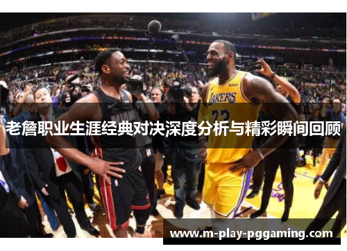 老詹职业生涯经典对决深度分析与精彩瞬间回顾