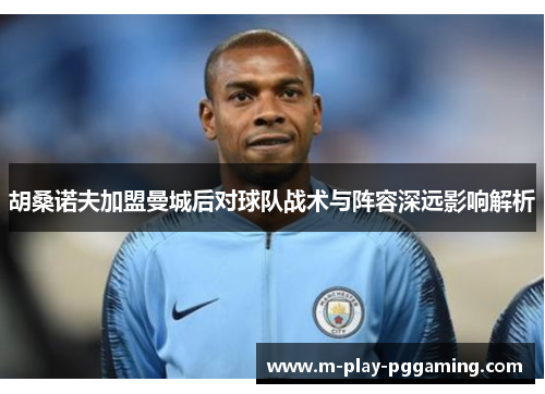 胡桑诺夫加盟曼城后对球队战术与阵容深远影响解析