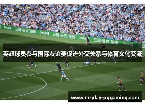 英超球员参与国际友谊赛促进外交关系与体育文化交流