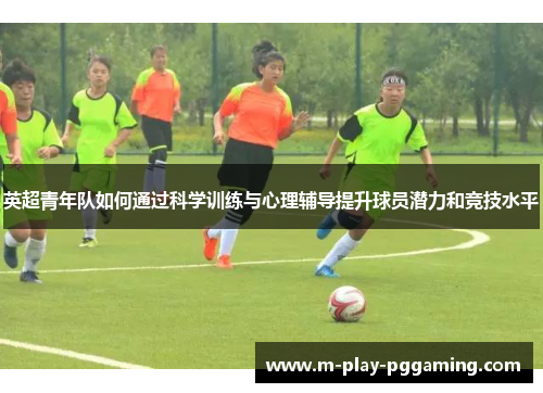英超青年队如何通过科学训练与心理辅导提升球员潜力和竞技水平