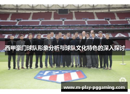 西甲豪门球队形象分析与球队文化特色的深入探讨