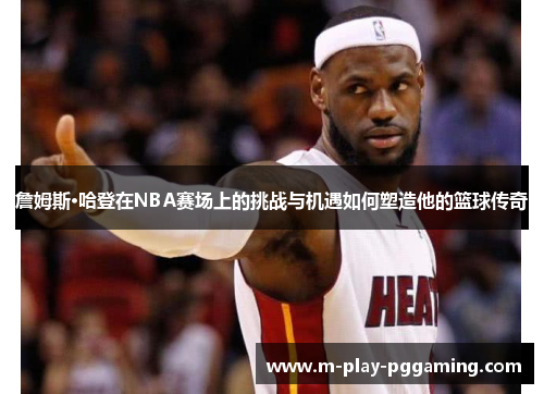 詹姆斯·哈登在NBA赛场上的挑战与机遇如何塑造他的篮球传奇