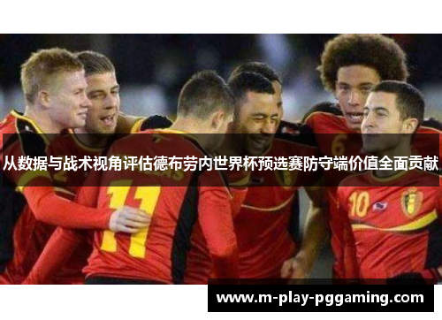从数据与战术视角评估德布劳内世界杯预选赛防守端价值全面贡献