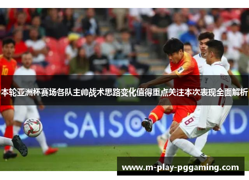 本轮亚洲杯赛场各队主帅战术思路变化值得重点关注本次表现全面解析