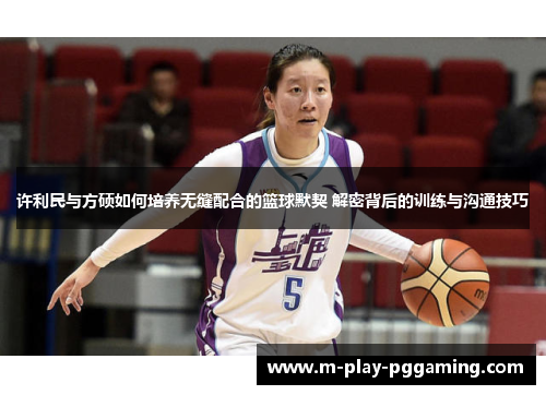 许利民与方硕如何培养无缝配合的篮球默契 解密背后的训练与沟通技巧 许利民与方硕如何培养无缝配合的篮球默契 解密背后的训练与沟通技巧