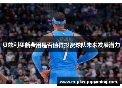 贝兹利买断费用是否值得投资球队未来发展潜力 贝兹利买断费用是否值得投资球队未来发展潜力