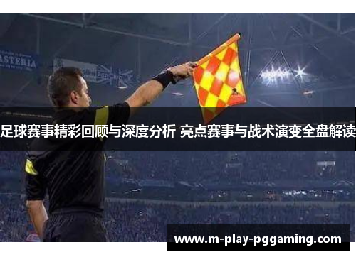 足球赛事精彩回顾与深度分析 亮点赛事与战术演变全盘解读 足球赛事精彩回顾与深度分析 亮点赛事与战术演变全盘解读