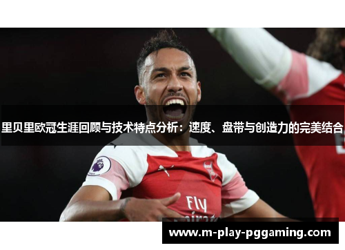 里贝里欧冠生涯回顾与技术特点分析:速度、盘带与创造力的完美结合 里贝里欧冠生涯回顾与技术特点分析:速度、盘带与创造力的完美结合