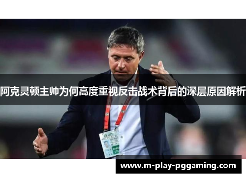 阿克灵顿主帅为何高度重视反击战术背后的深层原因解析 阿克灵顿主帅为何高度重视反击战术背后的深层原因解析