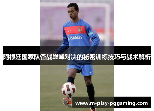 阿根廷国家队备战巅峰对决的秘密训练技巧与战术解析 阿根廷国家队备战巅峰对决的秘密训练技巧与战术解析