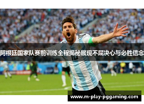 阿根廷国家队赛前训练全程揭秘展现不屈决心与必胜信念 阿根廷国家队赛前训练全程揭秘展现不屈决心与必胜信念