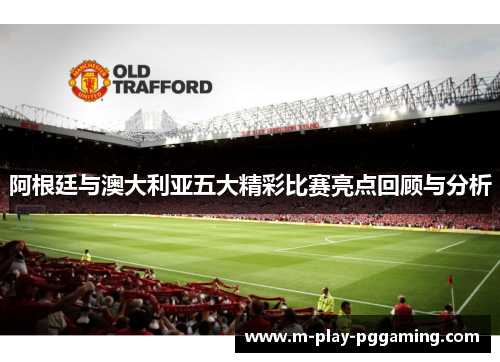 阿根廷与澳大利亚五大精彩比赛亮点回顾与分析 阿根廷与澳大利亚五大精彩比赛亮点回顾与分析