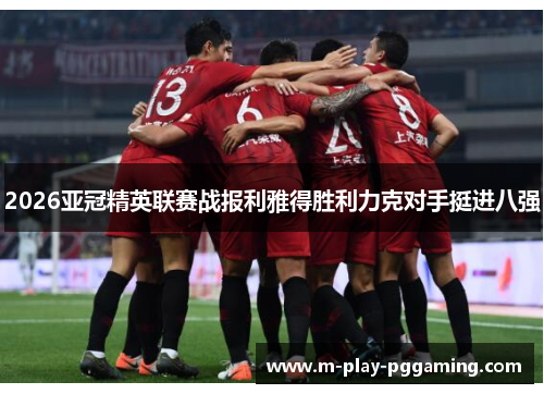 2026亚冠精英联赛战报利雅得胜利力克对手挺进八强 2026亚冠精英联赛战报利雅得胜利力克对手挺进八强