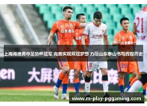 上海海港勇夺足协杯冠军 完美实现双冠梦想 力压山东泰山书写辉煌历史