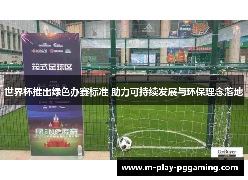世界杯推出绿色办赛标准 助力可持续发展与环保理念落地 世界杯推出绿色办赛标准 助力可持续发展与环保理念落地