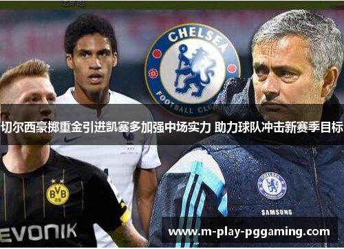 切尔西豪掷重金引进凯塞多加强中场实力 助力球队冲击新赛季目标 切尔西豪掷重金引进凯塞多加强中场实力 助力球队冲击新赛季目标