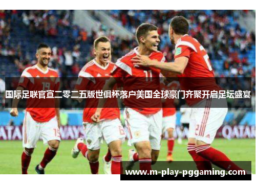 国际足联官宣二零二五版世俱杯落户美国全球豪门齐聚开启足坛盛宴