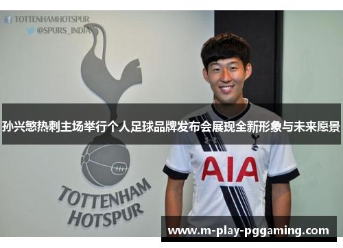 孙兴慜热刺主场举行个人足球品牌发布会展现全新形象与未来愿景