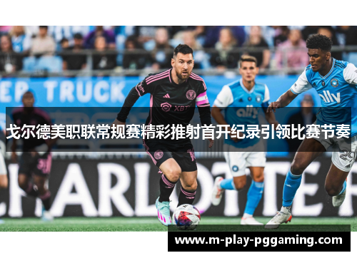 戈尔德美职联常规赛精彩推射首开纪录引领比赛节奏