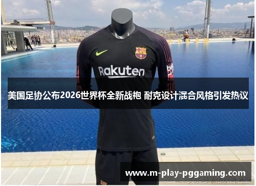 美国足协公布2026世界杯全新战袍 耐克设计混合风格引发热议