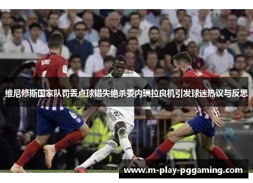 维尼修斯国家队罚丢点球错失绝杀委内瑞拉良机引发球迷热议与反思