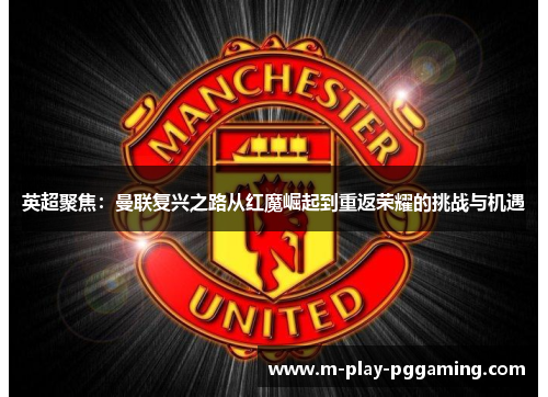 英超聚焦：曼联复兴之路从红魔崛起到重返荣耀的挑战与机遇