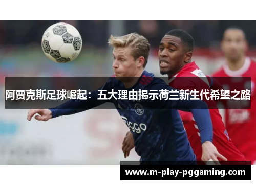 阿贾克斯足球崛起:五大理由揭示荷兰新生代希望之路 阿贾克斯足球崛起:五大理由揭示荷兰新生代希望之路