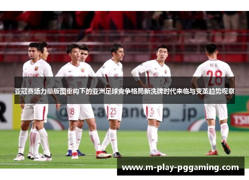 亚冠赛场力量版图重构下的亚洲足球竞争格局新洗牌时代来临与变革趋势观察