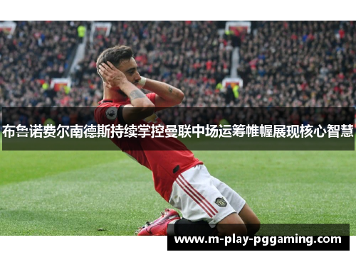 布鲁诺费尔南德斯持续掌控曼联中场运筹帷幄展现核心智慧 布鲁诺费尔南德斯持续掌控曼联中场运筹帷幄展现核心智慧